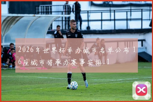 2026年世界杯举办城市名单公布 16座城市将承办赛事安排_1