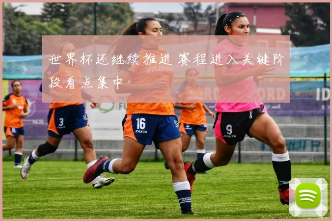 世界杯还继续推进 赛程进入关键阶段看点集中