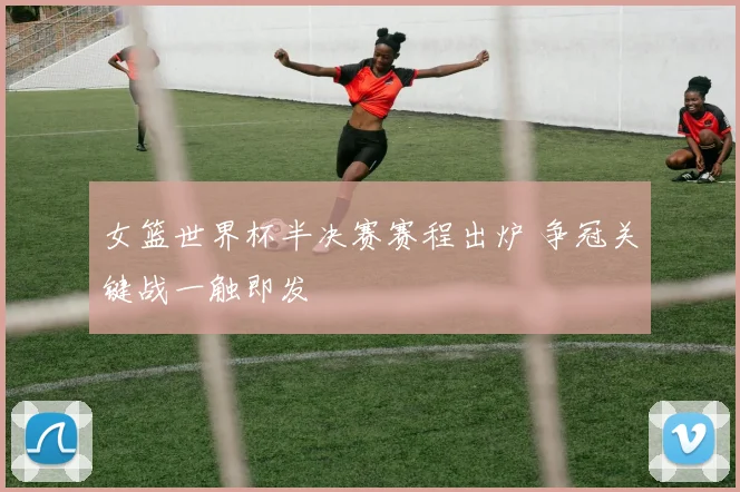 女篮世界杯半决赛赛程出炉 争冠关键战一触即发