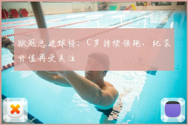 欧冠总进球榜:C罗持续领跑,纪录价值再受关注
