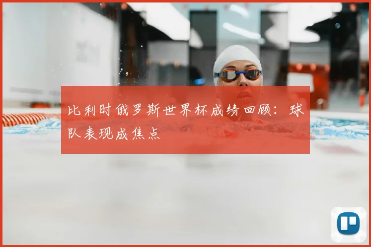 比利时俄罗斯世界杯成绩回顾：球队表现成焦点
