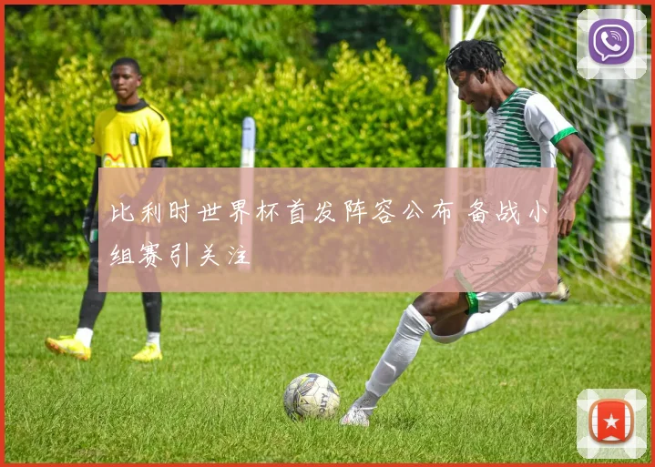 比利时世界杯首发阵容公布 备战小组赛引关注