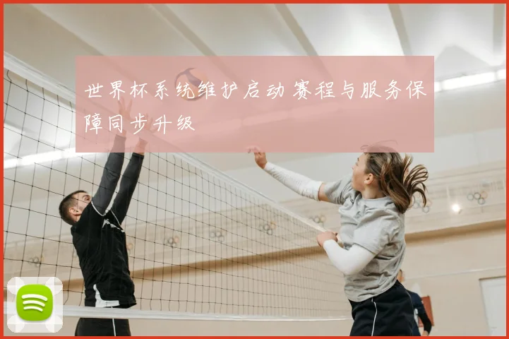 世界杯系统维护启动 赛程与服务保障同步升级