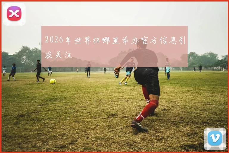 2026年世界杯哪里举办官方信息引发关注