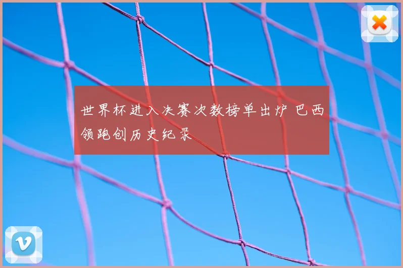 世界杯进入决赛次数榜单出炉 巴西领跑创历史纪录