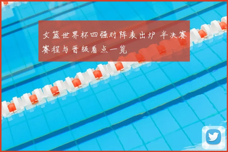 女篮世界杯四强对阵表出炉 半决赛赛程与晋级看点一览