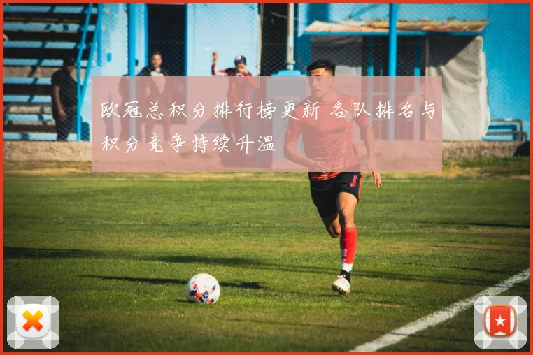 欧冠总积分排行榜更新 各队排名与积分竞争持续升温