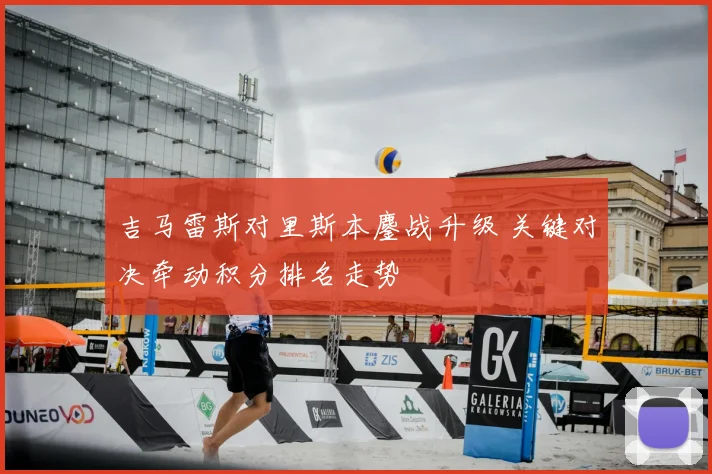 吉马雷斯对里斯本鏖战升级 关键对决牵动积分排名走势