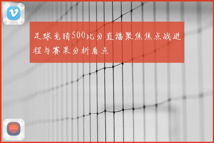 足球竞猜500比分直播聚焦焦点战进程与赛果分析看点
