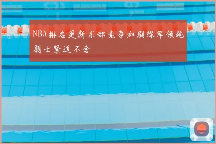 NBA排名更新东部竞争加剧绿军领跑骑士紧追不舍