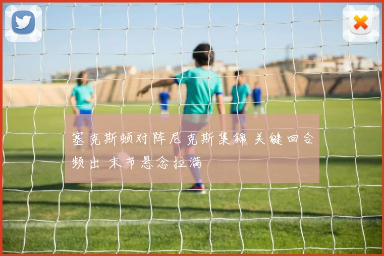 塞克斯顿对阵尼克斯集锦 关键回合频出 末节悬念拉满