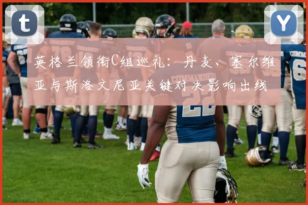 英格兰领衔C组巡礼：丹麦、塞尔维亚与斯洛文尼亚关键对决影响出线形势