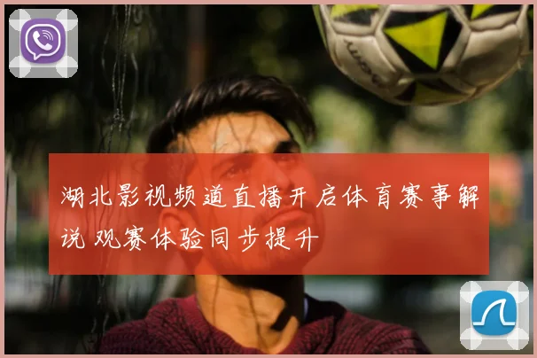 湖北影视频道直播开启体育赛事解说 观赛体验同步提升