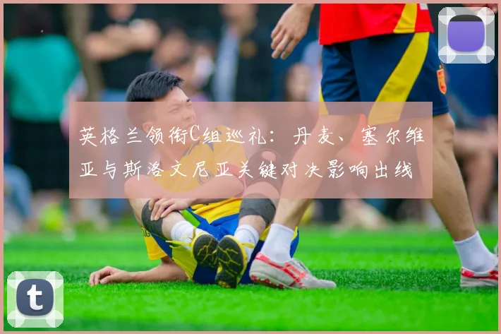 英格兰领衔C组巡礼：丹麦、塞尔维亚与斯洛文尼亚关键对决影响出线形势