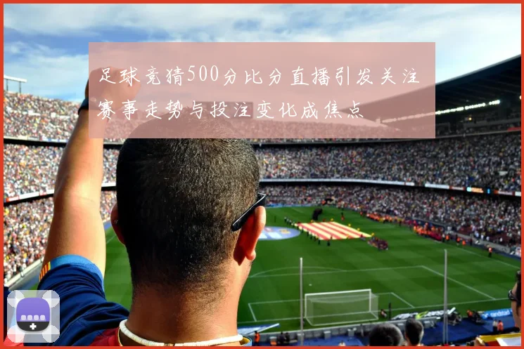 足球竞猜500分比分直播引发关注 赛事走势与投注变化成焦点