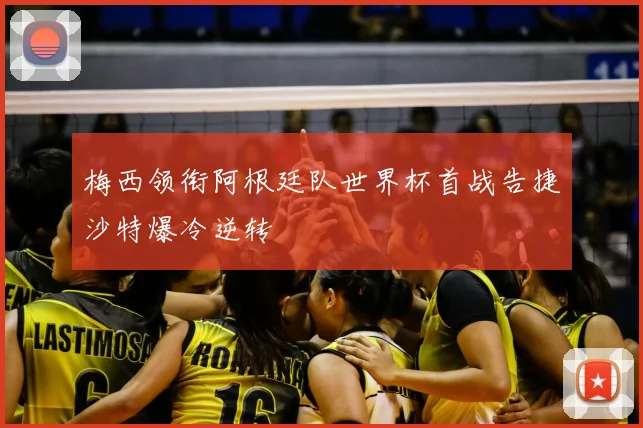 梅西领衔阿根廷队世界杯首战告捷沙特爆冷逆转