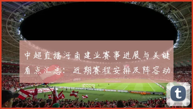 中超直播河南建业赛事进展与关键看点汇总:近期赛程安排及阵容动态影响