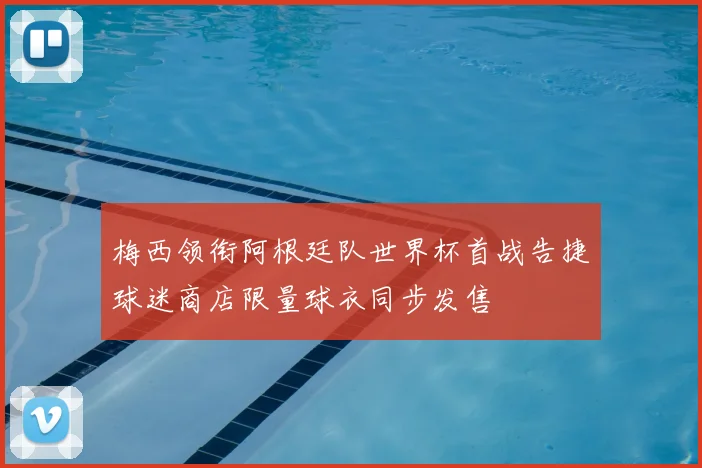 梅西领衔阿根廷队世界杯首战告捷球迷商店限量球衣同步发售