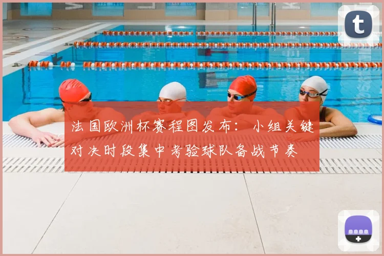 法国欧洲杯赛程图发布:小组关键对决时段集中考验球队备战节奏