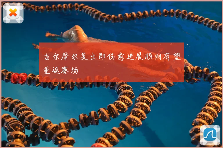 吉尔摩尔复出即伤愈进展顺利有望重返赛场