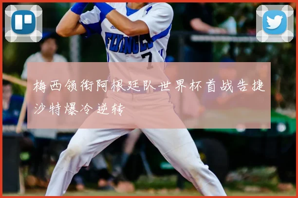 梅西领衔阿根廷队世界杯首战告捷沙特爆冷逆转