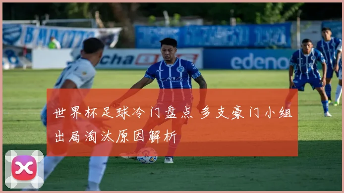 世界杯足球冷门盘点 多支豪门小组出局淘汰原因解析