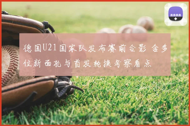 德国U21国家队发布赛前合影 含多位新面孔与首发轮换考察看点