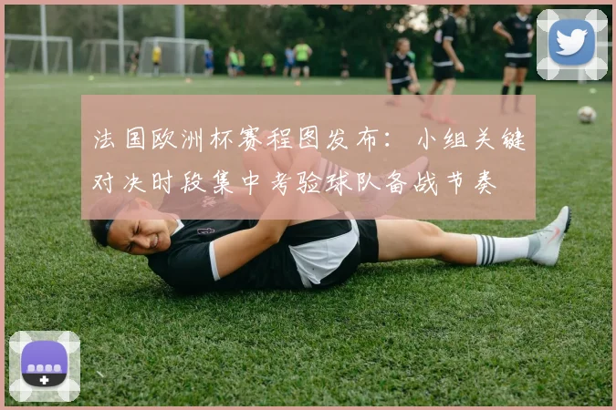 法国欧洲杯赛程图发布:小组关键对决时段集中考验球队备战节奏