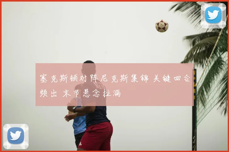 塞克斯顿对阵尼克斯集锦 关键回合频出 末节悬念拉满