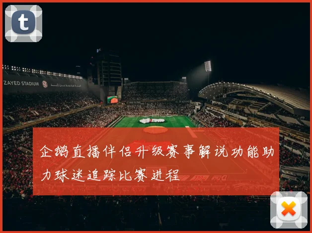 企鹅直播伴侣升级赛事解说功能助力球迷追踪比赛进程