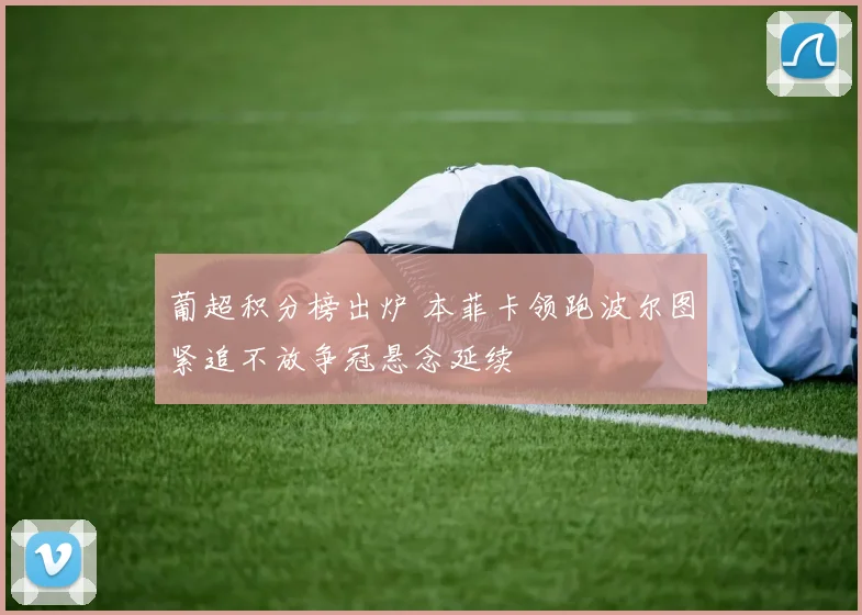 葡超积分榜出炉 本菲卡领跑波尔图紧追不放争冠悬念延续