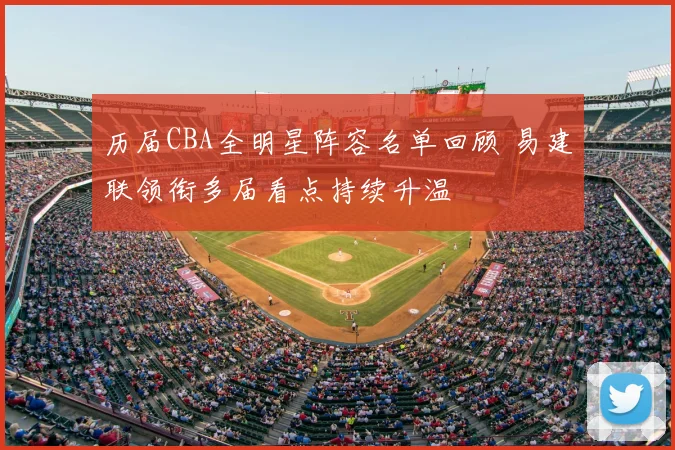 历届CBA全明星阵容名单回顾 易建联领衔多届看点持续升温