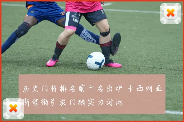历史门将排名前十名出炉 卡西利亚斯领衔引发门线实力讨论