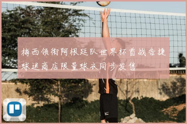 梅西领衔阿根廷队世界杯首战告捷球迷商店限量球衣同步发售