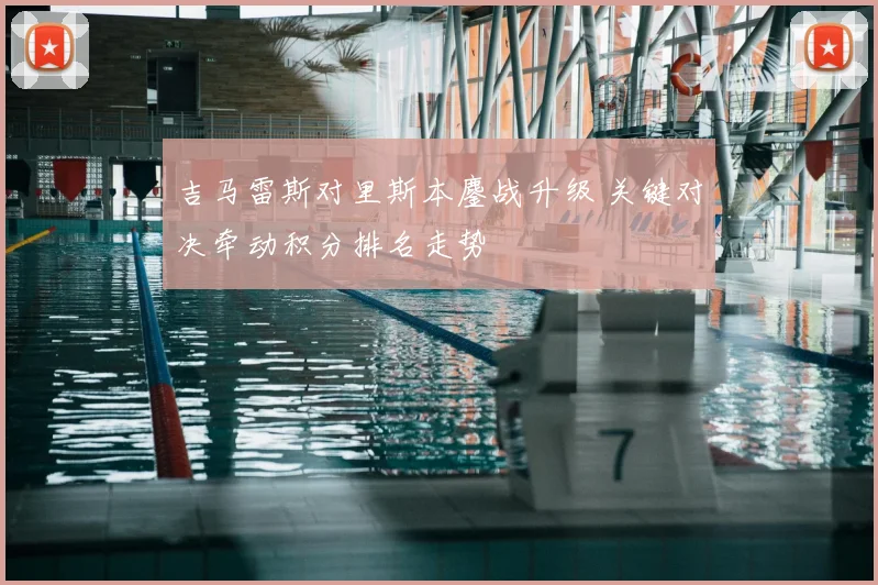吉马雷斯对里斯本鏖战升级 关键对决牵动积分排名走势
