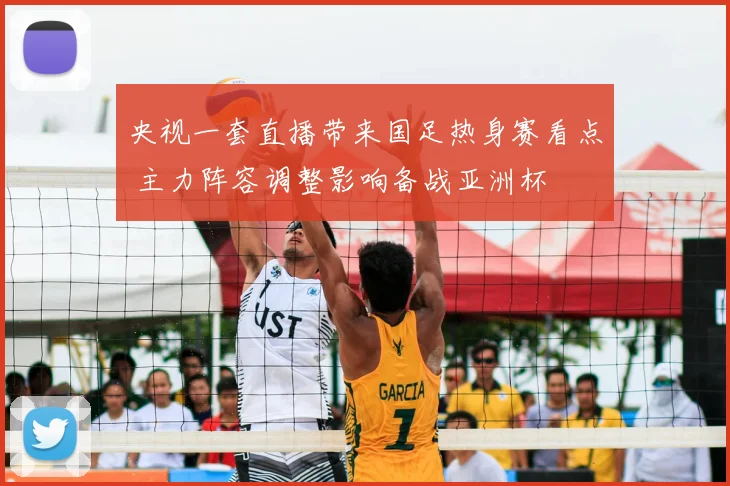 央视一套直播带来国足热身赛看点 主力阵容调整影响备战亚洲杯
