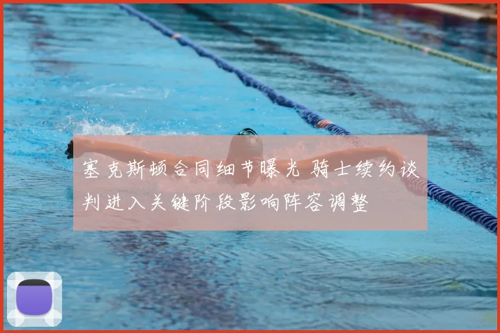 塞克斯顿合同细节曝光 骑士续约谈判进入关键阶段影响阵容调整