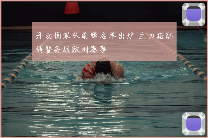 丹麦国家队前锋名单出炉 主力搭配调整备战欧洲赛事