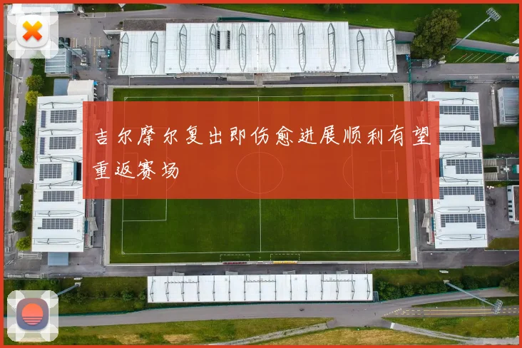 吉尔摩尔复出即伤愈进展顺利有望重返赛场