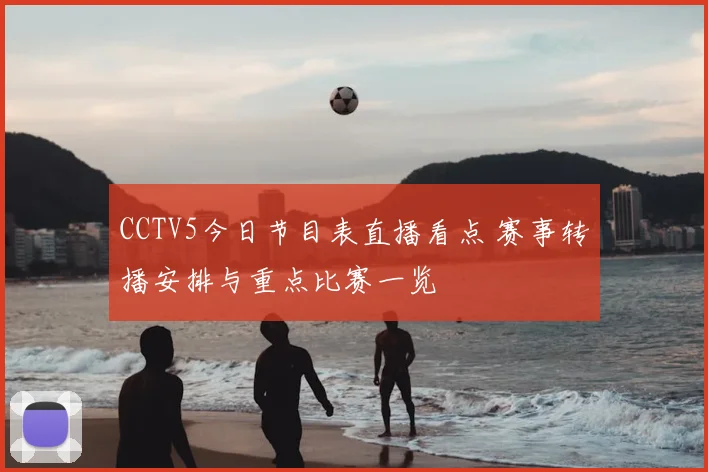 CCTV5今日节目表直播看点 赛事转播安排与重点比赛一览