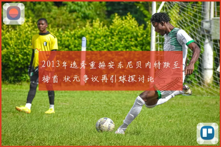 2013年选秀重排安东尼贝内特跌至榜首 状元争议再引球探讨论