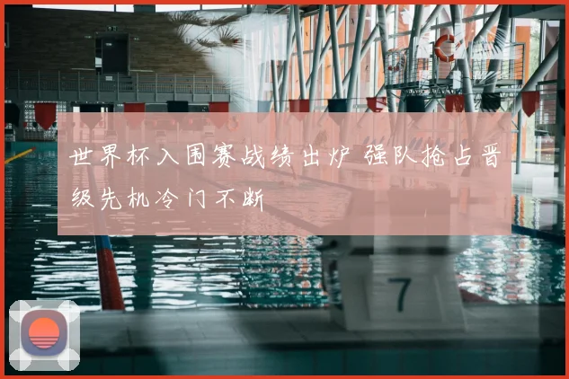 世界杯入围赛战绩出炉 强队抢占晋级先机冷门不断