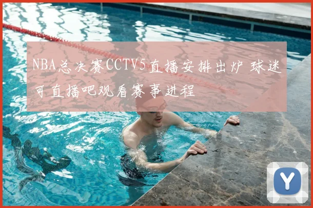NBA总决赛CCTV5直播安排出炉 球迷可直播吧观看赛事进程