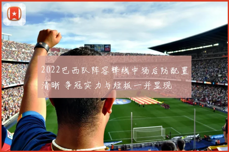 2022巴西队阵容锋线中场后防配置清晰 争冠实力与短板一并显现