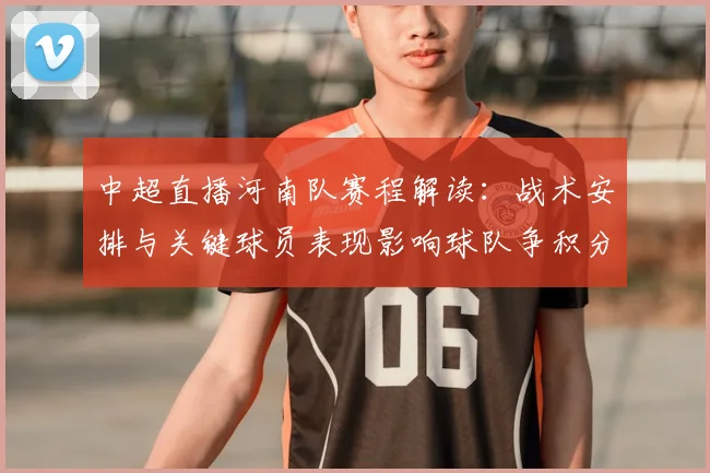 中超直播河南队赛程解读：战术安排与关键球员表现影响球队争积分