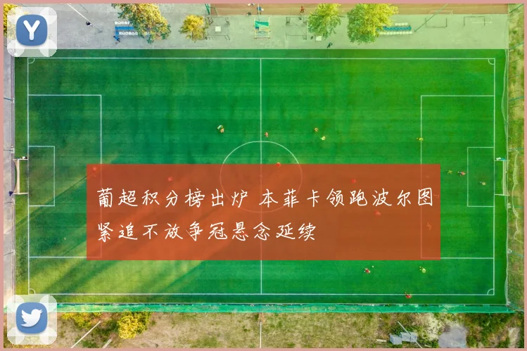 葡超积分榜出炉 本菲卡领跑波尔图紧追不放争冠悬念延续