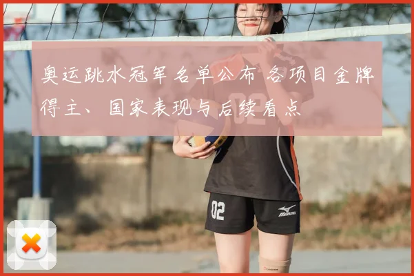 奥运跳水冠军名单公布 各项目金牌得主、国家表现与后续看点