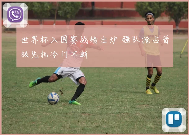 世界杯入围赛战绩出炉 强队抢占晋级先机冷门不断