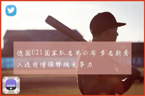 德国U21国家队名单公布 多名新秀入选将增强锋线竞争力