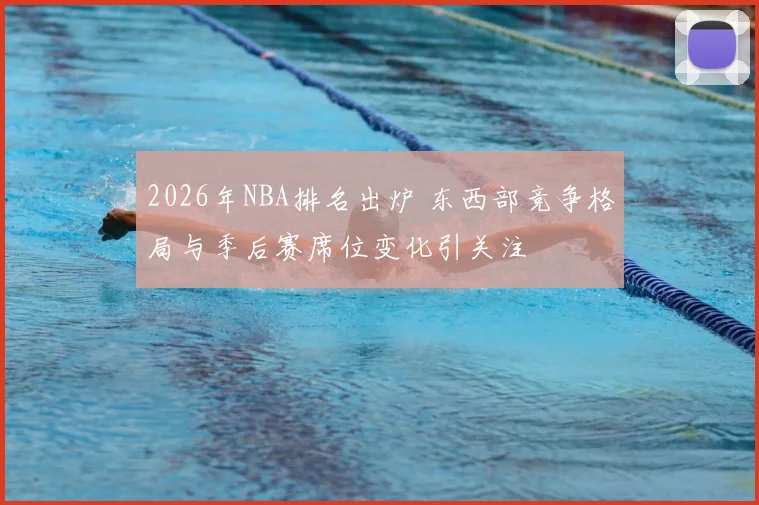 2026年NBA排名出炉 东西部竞争格局与季后赛席位变化引关注